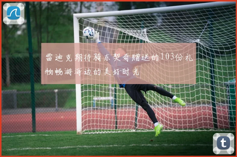 雷迪克期待骑东契奇赠送的103份礼物畅游海边的美好时光