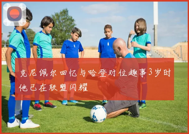 克尼佩尔回忆与哈登对位趣事3岁时他已在联盟闪耀