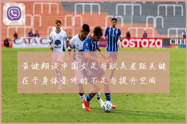 黄健翔谈中国女足与欧美差距关键在于身体条件的不足与提升空间