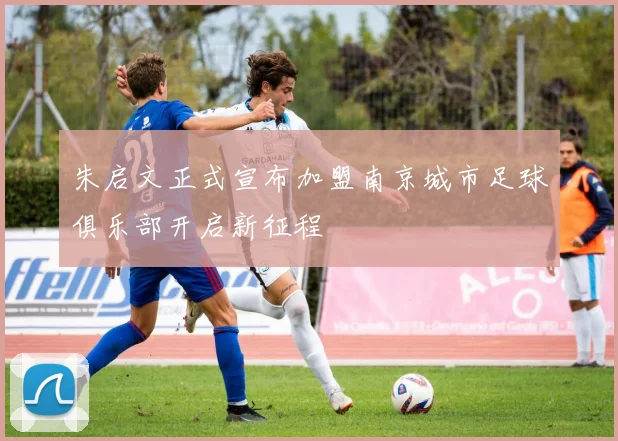 朱启文正式宣布加盟南京城市足球俱乐部开启新征程