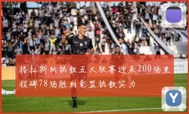 格拉斯纳执教五大联赛迎来200场里程碑78场胜利彰显执教实力