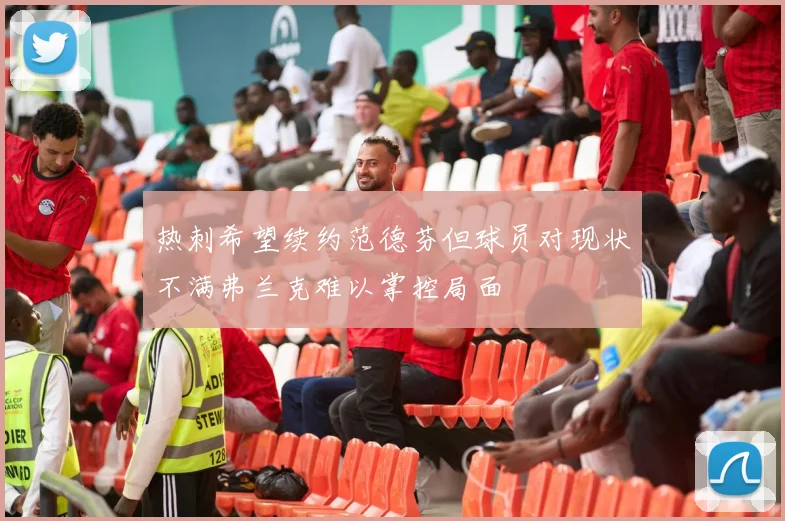 热刺希望续约范德芬但球员对现状不满弗兰克难以掌控局面