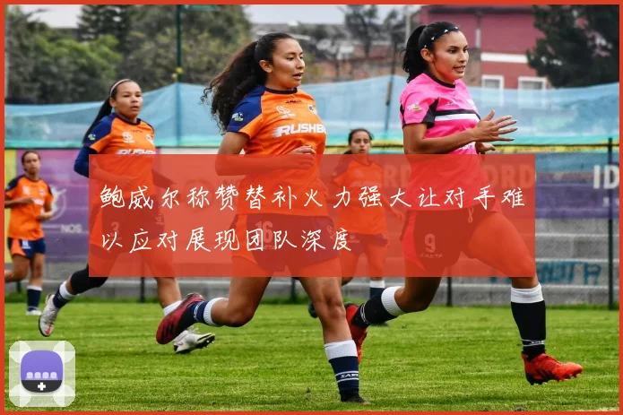 鲍威尔称赞替补火力强大让对手难以应对展现团队深度